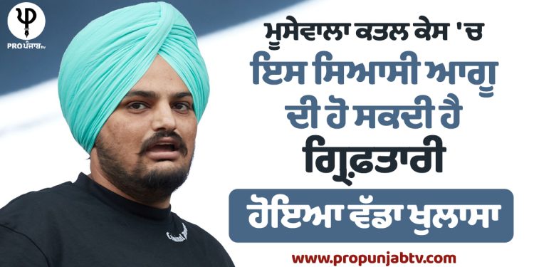 Sidhu Moosewala Murder Case: ਹੋ ਸਕਦੀ ਇਸ ਸਿਆਸੀ ਆਗੂ ਦੀ ਹੋ ਸਕਦੀ ਹੈ ਗ੍ਰਿਫ਼ਤਾਰੀ, ਹੋਇਆ ਵੱਡਾ ਖੁਲਾਸਾ