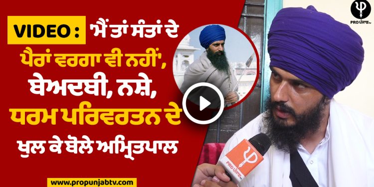 VIDEO:'ਮੈਂ ਤਾਂ ਸੰਤਾਂ ਦੇ ਪੈਰਾਂ ਵਰਗਾ ਵੀ ਨਹੀਂ',ਬੇਅਦਬੀ,ਨਸ਼ੇ ,ਧਰਮ ਪਰਿਵਰਤਨ ਦੇ ਖੁਲ ਕੇ ਬੋਲੇ ਅਮ੍ਰਿਤਪਾਲ