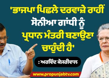 'ਭਾਜਪਾ ਪਿਛਲੇ ਦਰਵਾਜ਼ੇ ਰਾਹੀਂ ਸੋਨੀਆ ਗਾਂਧੀ ਨੂੰ ਪ੍ਰਧਾਨ ਮੰਤਰੀ ਬਣਾਉਣਾ ਚਾਹੁੰਦੀ ਹੈ' : ਅਰਵਿੰਦ ਕੇਜਰੀਵਾਲ