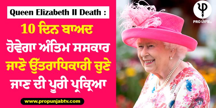 Queen Elizabeth II Death :10 ਦਿਨ ਬਾਅਦ ਹੋਵੇਗਾ ਅੰਤਿਮ ਸਸਕਾਰ, ਜਾਣੋ ਉੱਤਰਾਧਿਕਾਰੀ ਚੁਣੇ ਜਾਣ ਦੀ ਪੂਰੀ ਪ੍ਰਕ੍ਰਿਆ